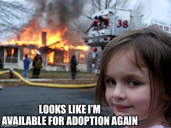 Available….Again | LOOKS LIKE I’M AVAILABLE FOR ADOPTION AGAIN | image tagged in memes,disaster girl | made w/ Imgflip meme maker