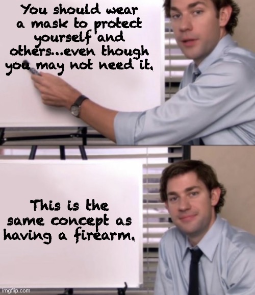 Masks and guns! | You should wear a mask to protect yourself and others…even though you may not need it. This is the same concept as having a firearm. | image tagged in jim halpert white board template,masks,guns | made w/ Imgflip meme maker