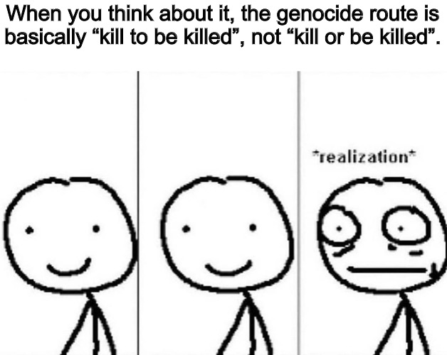 Which means Flowey lied? I don’t know why I thought of this in the shower. | When you think about it, the genocide route is basically “kill to be killed”, not “kill or be killed”. | image tagged in realization | made w/ Imgflip meme maker