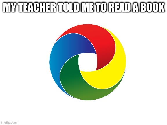 Blank White Template | MY TEACHER TOLD ME TO READ A BOOK | image tagged in blank white template | made w/ Imgflip meme maker