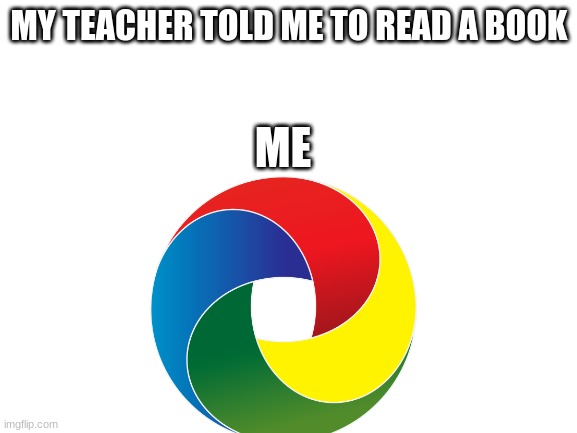 Blank White Template | MY TEACHER TOLD ME TO READ A BOOK; ME | image tagged in blank white template | made w/ Imgflip meme maker