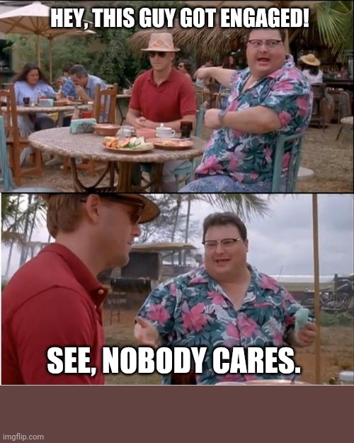 See Nobody Cares Meme | HEY, THIS GUY GOT ENGAGED! SEE, NOBODY CARES. | image tagged in memes,see nobody cares | made w/ Imgflip meme maker
