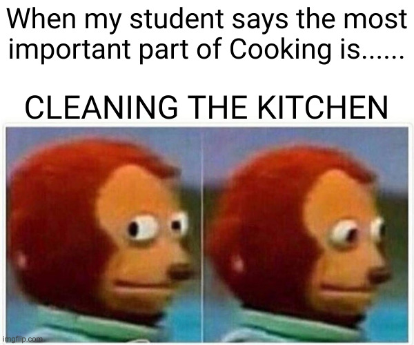 Teaching meme | When my student says the most important part of Cooking is...... CLEANING THE KITCHEN | image tagged in memes,monkey puppet | made w/ Imgflip meme maker