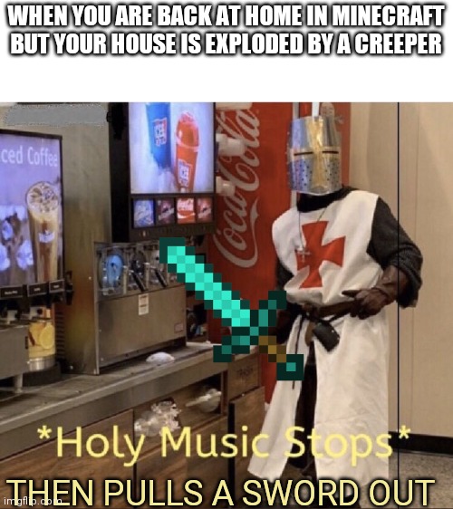 Die creepers | WHEN YOU ARE BACK AT HOME IN MINECRAFT BUT YOUR HOUSE IS EXPLODED BY A CREEPER; THEN PULLS A SWORD OUT | image tagged in holy music stops | made w/ Imgflip meme maker