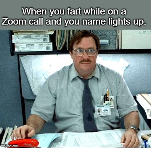 I Was Told There Would Be Meme |  When you fart while on a Zoom call and you name lights up. | image tagged in memes,i was told there would be | made w/ Imgflip meme maker