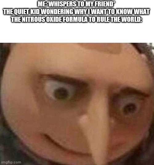 Oh no | ME:*WHISPERS TO MY FRIEND*
THE QUIET KID WONDERING WHY I WANT TO KNOW WHAT THE NITROUS OXIDE FORMULA TO RULE THE WORLD: | image tagged in gru meme | made w/ Imgflip meme maker