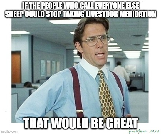 That'd be great | IF THE PEOPLE WHO CALL EVERYONE ELSE SHEEP COULD STOP TAKING LIVESTOCK MEDICATION; THAT WOULD BE GREAT | made w/ Imgflip meme maker