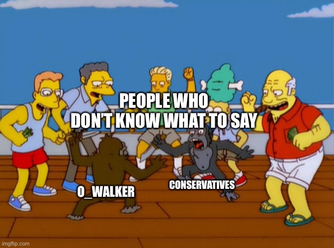 Simpsons Monkey Fight | PEOPLE WHO DON’T KNOW WHAT TO SAY O_WALKER CONSERVATIVES | image tagged in simpsons monkey fight | made w/ Imgflip meme maker