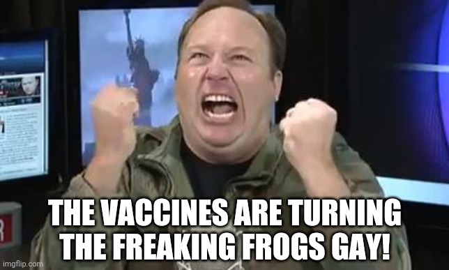 Combining everyone's favorite Alex Jones meme with his recent dumbassery | THE VACCINES ARE TURNING THE FREAKING FROGS GAY! | image tagged in alex jones | made w/ Imgflip meme maker