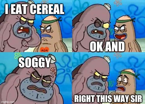 ew | I EAT CEREAL; OK AND; SOGGY; RIGHT THIS WAY SIR | image tagged in memes,how tough are you | made w/ Imgflip meme maker