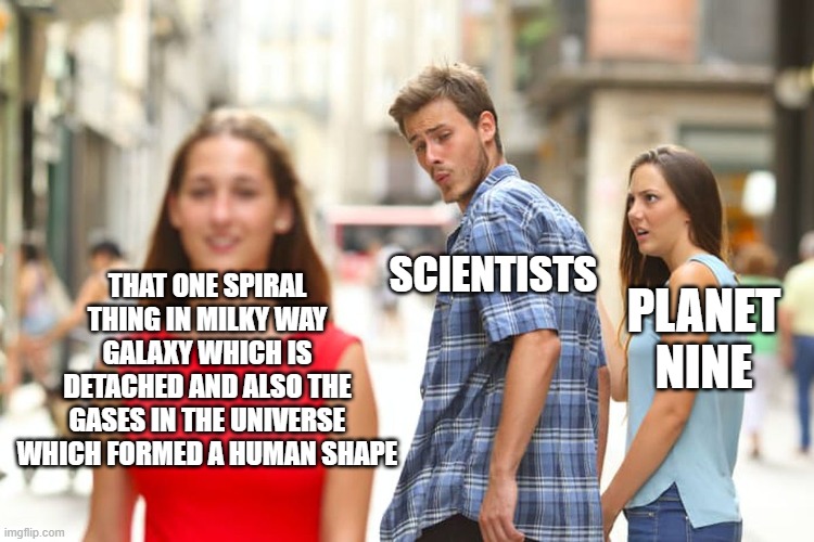 i mean it is ok |  THAT ONE SPIRAL THING IN MILKY WAY GALAXY WHICH IS DETACHED AND ALSO THE GASES IN THE UNIVERSE WHICH FORMED A HUMAN SHAPE; SCIENTISTS; PLANET NINE | image tagged in memes,distracted boyfriend,universe,scientist | made w/ Imgflip meme maker