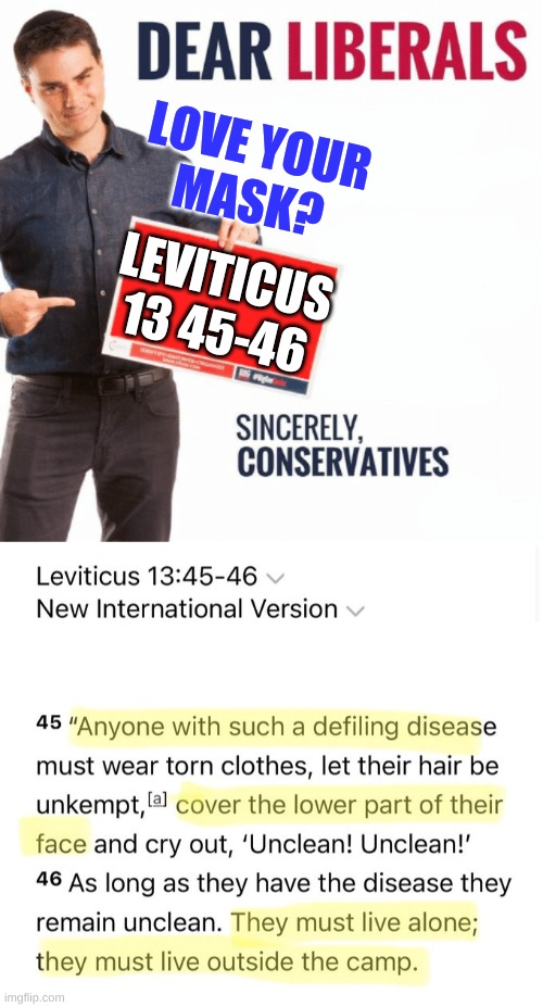 shouldn't the bible be respected? | LOVE YOUR
MASK? LEVITICUS 13 45-46 | image tagged in ben shapiro dear liberals,antimask,antivax,bible verse,leviticus 13 45-46,conservative hypocrisy | made w/ Imgflip meme maker