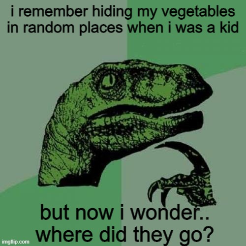 think about it! | i remember hiding my vegetables in random places when i was a kid; but now i wonder.. where did they go? | image tagged in memes,philosoraptor | made w/ Imgflip meme maker