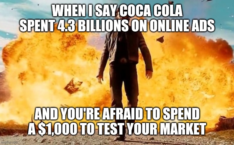 Guy Walking Away From Explosion | WHEN I SAY COCA COLA SPENT 4.3 BILLIONS ON ONLINE ADS; AND YOU'RE AFRAID TO SPEND A $1,000 TO TEST YOUR MARKET | image tagged in guy walking away from explosion | made w/ Imgflip meme maker