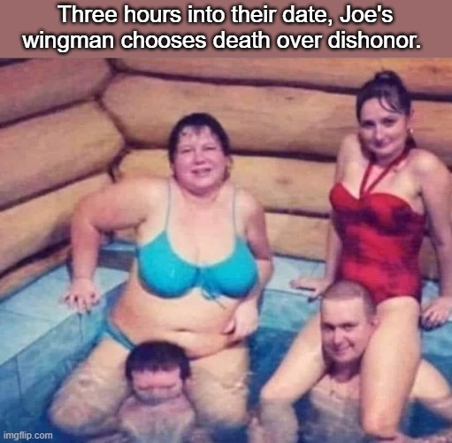 Three hours into their date, Joe's wingman chooses death over dishonor. | image tagged in dark humor | made w/ Imgflip meme maker