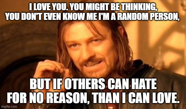 One Does Not Simply Meme | I LOVE YOU. YOU MIGHT BE THINKING, YOU DON'T EVEN KNOW ME I'M A RANDOM PERSON, BUT IF OTHERS CAN HATE FOR NO REASON, THAN I CAN LOVE. | image tagged in memes,one does not simply | made w/ Imgflip meme maker