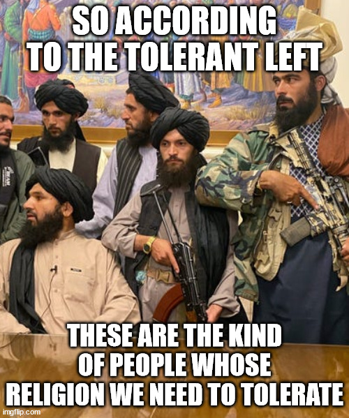 pIsSlam | SO ACCORDING TO THE TOLERANT LEFT; THESE ARE THE KIND OF PEOPLE WHOSE RELIGION WE NEED TO TOLERATE | image tagged in taliban,islam,tolerance | made w/ Imgflip meme maker