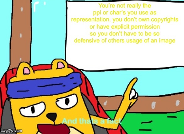 Fun facts some users forget when doing rp, using children’s cartoons doesn’t mean you have to have child’s mental capacity | You’re not really the ppl or char’s you use as representation. you don’t own copyrights or have explicit permission so you don’t have to be so defensive of others usage of an image | image tagged in wubbzy and that's a fact,cough cough you can guess who | made w/ Imgflip meme maker