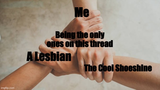 Are we the Last Living Souls? | Me; Being the only ones on this thread; A Lesbian; The Cool Shoeshine | image tagged in three hands holding | made w/ Imgflip meme maker