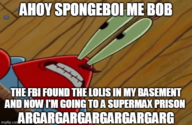 Spongeboi me bob | AHOY SPONGEBOI ME BOB; THE FBI FOUND THE LOLIS IN MY BASEMENT AND NOW I'M GOING TO A SUPERMAX PRISON; ARGARGARGARGARGARGARG | image tagged in spongebob,mr krabs,memes | made w/ Imgflip meme maker