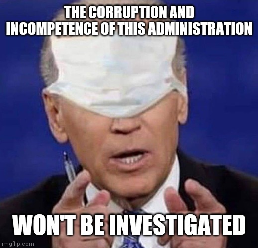 CREEPY UNCLE JOE BIDEN | THE CORRUPTION AND INCOMPETENCE OF THIS ADMINISTRATION WON'T BE INVESTIGATED | image tagged in creepy uncle joe biden | made w/ Imgflip meme maker