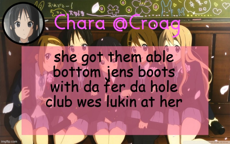 Chara's K-on temp | she got them able bottom jens boots with da fer da hole club wes lukin at her | image tagged in chara's k-on temp | made w/ Imgflip meme maker