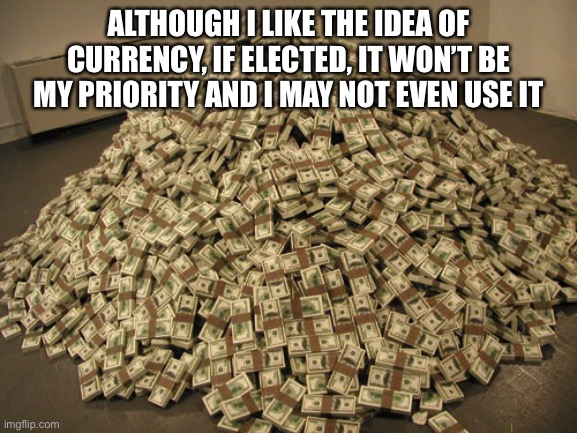 Cash | ALTHOUGH I LIKE THE IDEA OF CURRENCY, IF ELECTED, IT WON’T BE MY PRIORITY AND I MAY NOT EVEN USE IT | image tagged in cash | made w/ Imgflip meme maker