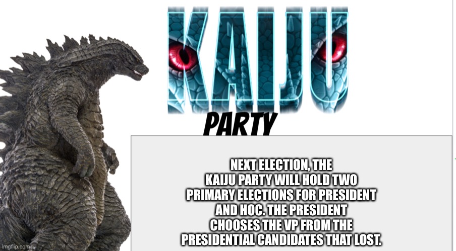 Kaiju Party announcement | NEXT ELECTION, THE KAIJU PARTY WILL HOLD TWO PRIMARY ELECTIONS FOR PRESIDENT AND HOC. THE PRESIDENT CHOOSES THE VP FROM THE PRESIDENTIAL CANDIDATES THAT LOST. | image tagged in kaiju party announcement | made w/ Imgflip meme maker
