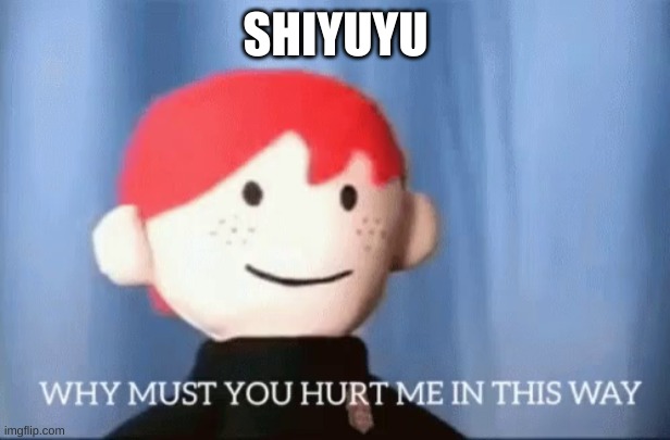 why must you hurt me in this way | SHIYUYU | image tagged in why must you hurt me in this way | made w/ Imgflip meme maker