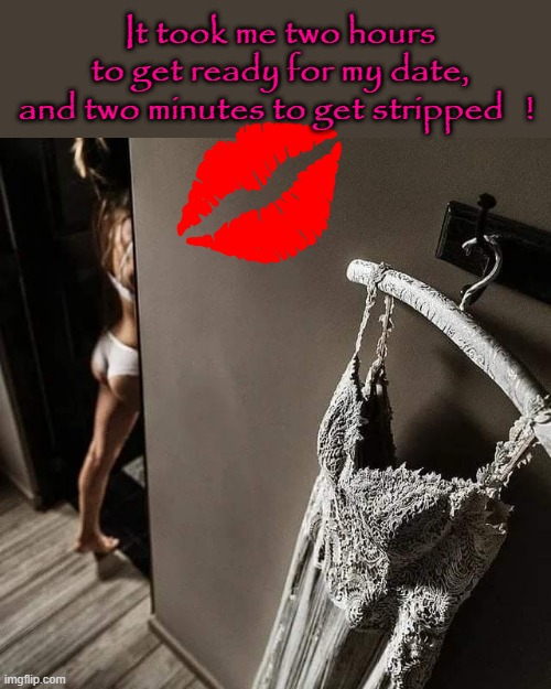 Two hours to get ready ! | It took me two hours
to get ready for my date,
and two minutes to get stripped   ! | image tagged in strip | made w/ Imgflip meme maker