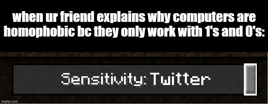 Sensitivity: Twitter | when ur friend explains why computers are homophobic bc they only work with 1's and 0's: | image tagged in overly sensitive,gen z,twitter's sensitive | made w/ Imgflip meme maker