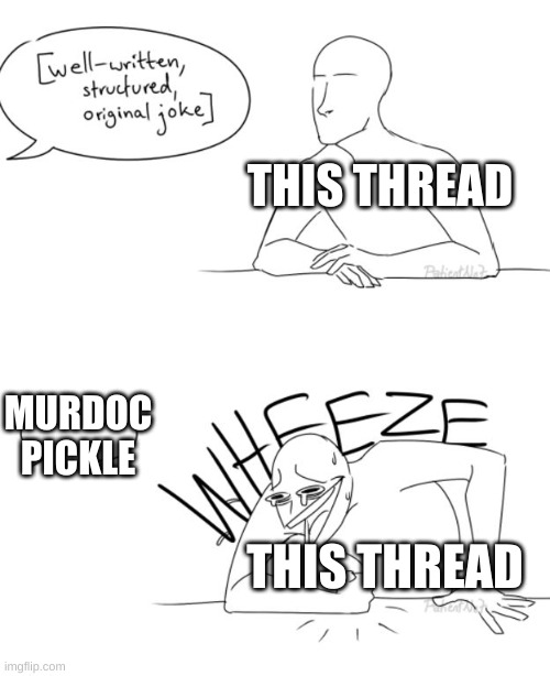 I'm just saying | THIS THREAD; MURDOC PICKLE; THIS THREAD | image tagged in wheeze | made w/ Imgflip meme maker