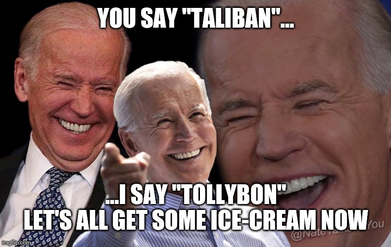 Biden laughing | YOU SAY "TALIBAN"... ...I SAY "TOLLYBON"
LET'S ALL GET SOME ICE-CREAM NOW | image tagged in biden laughing | made w/ Imgflip meme maker