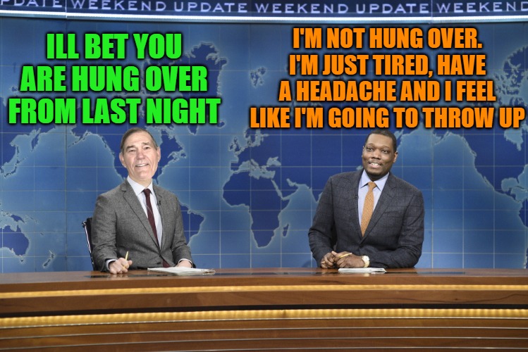 not hung over | I'M NOT HUNG OVER. I'M JUST TIRED, HAVE A HEADACHE AND I FEEL LIKE I'M GOING TO THROW UP; ILL BET YOU ARE HUNG OVER FROM LAST NIGHT | image tagged in weekend update,hungover | made w/ Imgflip meme maker