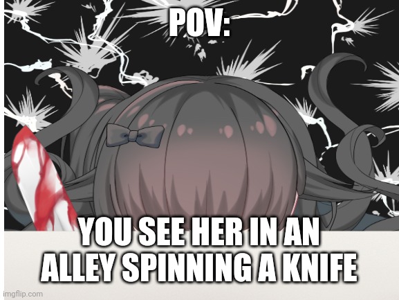 Oh nO | POV:; YOU SEE HER IN AN ALLEY SPINNING A KNIFE | image tagged in roleplay | made w/ Imgflip meme maker