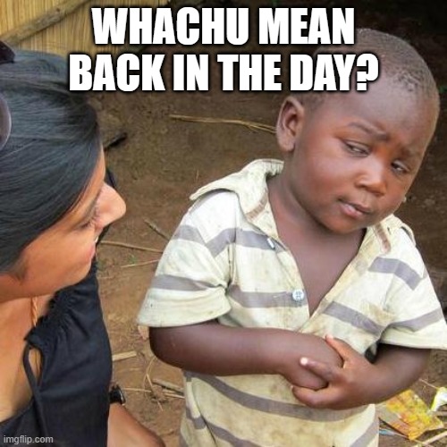 Back in the day | WHACHU MEAN BACK IN THE DAY? | image tagged in memes,third world skeptical kid | made w/ Imgflip meme maker