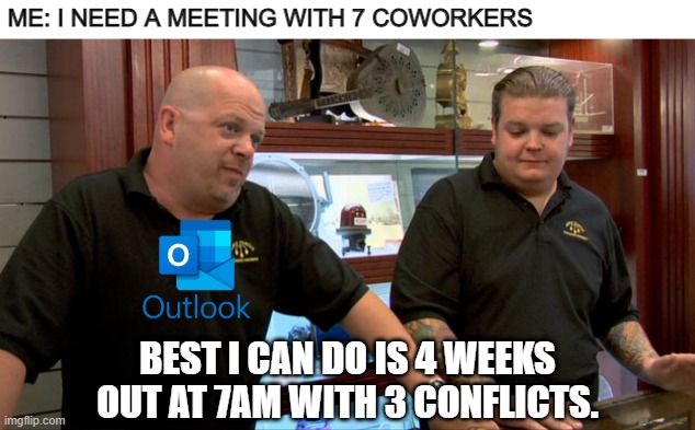 Meetings | ME: I NEED A MEETING WITH 7 COWORKERS; BEST I CAN DO IS 4 WEEKS OUT AT 7AM WITH 3 CONFLICTS. | image tagged in pawn stars best i can do | made w/ Imgflip meme maker
