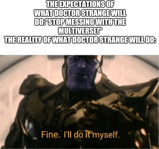  THE EXPECTATIONS OF WHAT DOCTOR STRANGE WILL DO:"STOP MESSING WITH THE MULTIVERSE!"
THE REALITY OF WHAT DOCTOR STRANGE WILL DO: | image tagged in blank white template,fine ill do it myself thanos,marvel | made w/ Imgflip meme maker