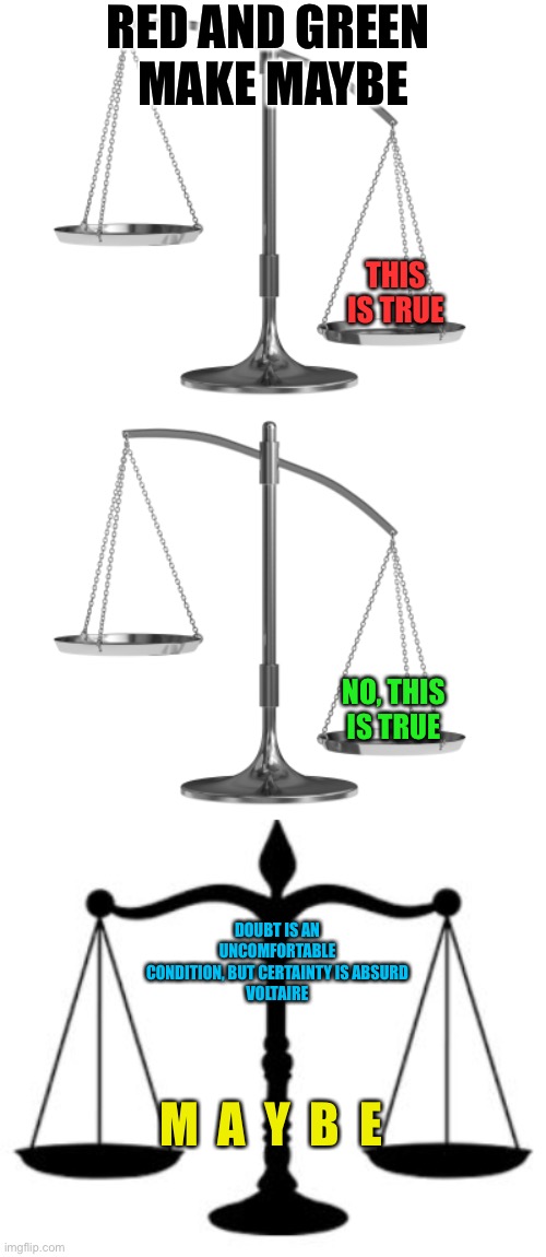 Cultivate doubt | RED AND GREEN 
MAKE MAYBE; THIS IS TRUE; NO, THIS IS TRUE; DOUBT IS AN UNCOMFORTABLE CONDITION, BUT CERTAINTY IS ABSURD
VOLTAIRE; M  A  Y  B  E | image tagged in fair and un-balanced,scales of justice | made w/ Imgflip meme maker