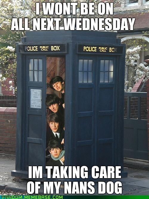 Beatles/Tardis Crossover | I WONT BE ON ALL NEXT WEDNESDAY; IM TAKING CARE OF MY NANS DOG | image tagged in beatles/tardis crossover | made w/ Imgflip meme maker