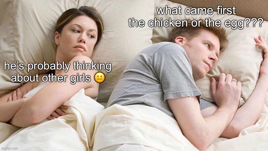 I Bet He's Thinking About Other Women | what came first the chicken or the egg??? he’s probably thinking about other girls 😐 | image tagged in memes,i bet he's thinking about other women | made w/ Imgflip meme maker