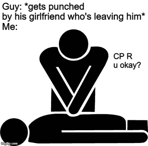 U ok bro | Guy: *gets punched by his girlfriend who's leaving him*
Me:; CP R u okay? | image tagged in cpr | made w/ Imgflip meme maker