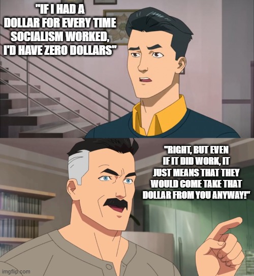 Making everyone equally poor is the solution | "IF I HAD A DOLLAR FOR EVERY TIME SOCIALISM WORKED, I'D HAVE ZERO DOLLARS"; "RIGHT, BUT EVEN IF IT DID WORK, IT JUST MEANS THAT THEY WOULD COME TAKE THAT DOLLAR FROM YOU ANYWAY!" | image tagged in socialism,theft | made w/ Imgflip meme maker