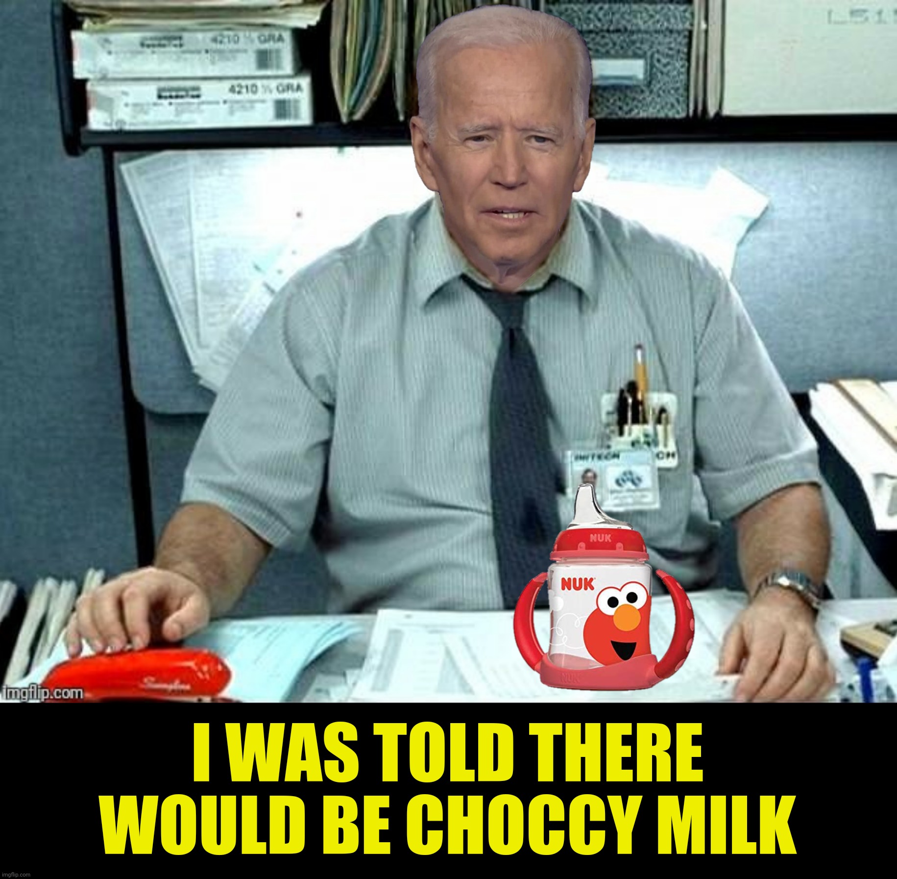 Sippy Cup Joe presents:  Priorities | I WAS TOLD THERE WOULD BE CHOCCY MILK | image tagged in bad photoshop,joe biden,office space,choccy milk,sippy cup | made w/ Imgflip meme maker