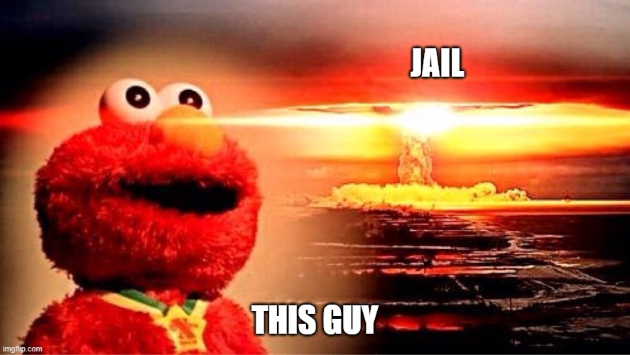 elmo nuclear explosion | JAIL THIS GUY | image tagged in elmo nuclear explosion | made w/ Imgflip meme maker