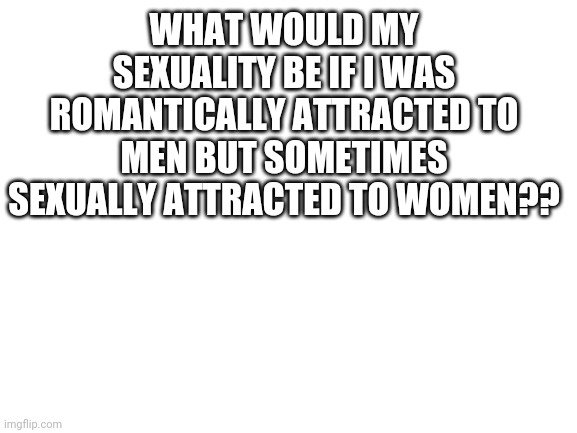 Aaaaaaaaa | WHAT WOULD MY SEXUALITY BE IF I WAS ROMANTICALLY ATTRACTED TO MEN BUT SOMETIMES SEXUALLY ATTRACTED TO WOMEN?? | image tagged in blank white template | made w/ Imgflip meme maker