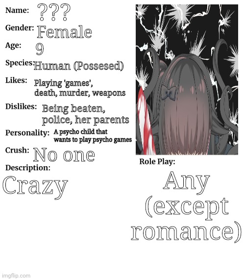 RP stream OC showcase | ??? Female; 9; Human (Possesed); Playing 'games', death, murder, weapons; Being beaten, police, her parents; A psycho child that wants to play psycho games; No one; Any (except romance); Crazy | image tagged in rp stream oc showcase | made w/ Imgflip meme maker