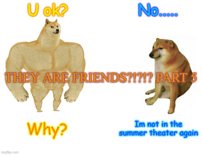 They are friends?!?!? Part 5 | U ok? No..... THEY ARE FRIENDS?!?!? PART 5; Why? Im not in the summer theater again | image tagged in memes,buff doge vs cheems | made w/ Imgflip meme maker