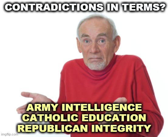 The GOP has zero integrity. You can tell because they boast about it all the time. | CONTRADICTIONS IN TERMS? ARMY INTELLIGENCE
CATHOLIC EDUCATION
REPUBLICAN INTEGRITY | image tagged in guess i'll die,republican,integrity,zero | made w/ Imgflip meme maker