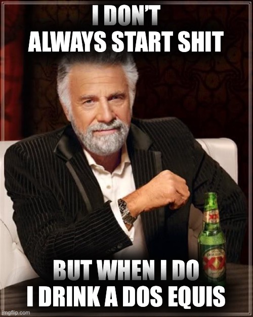 The Most Interesting Man In The World | I DON’T ALWAYS START SHIT; BUT WHEN I DO I DRINK A DOS EQUIS | image tagged in the most interesting man in the world,dos equis,start shit,funny,smart ass,fun | made w/ Imgflip meme maker